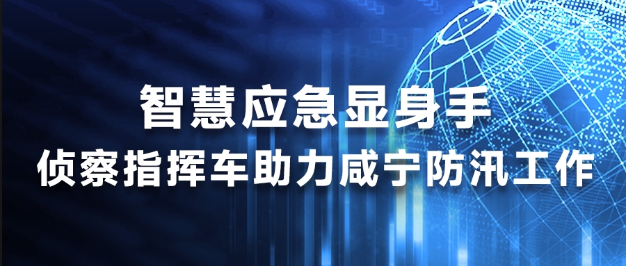 智慧应急显身手，侦察指挥车助力咸宁防汛工作